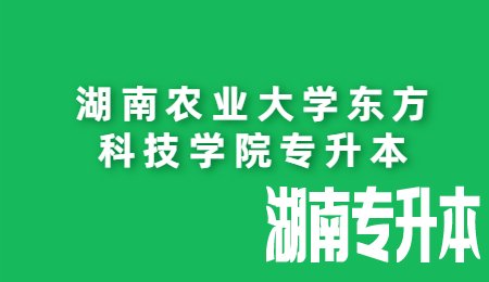 湖南农业大学东方科技学院专升本