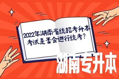 2022年湖南省统招考升本考试是否会进行统考？