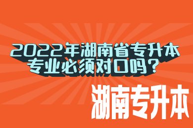 2022年湖南省专升本专业必须对口吗?