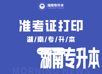 湖南专升本 湖南专升本准考证打印 湖南专升本准考证打印入口