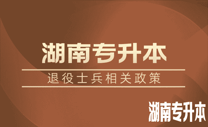 退役士兵除了湖南专升本免试还有学费补偿、代偿，每年最高16000元！