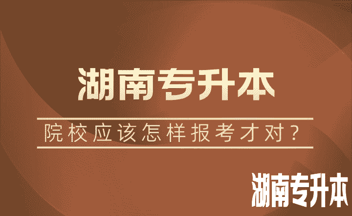 湖南专升本院校应该怎样报考才对？