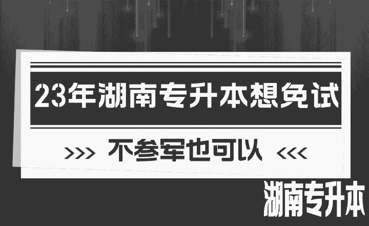 2023年湖南专升本想免试，不参军也可以！