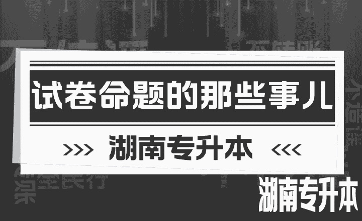 有关湖南专升本试卷命题的那些事儿