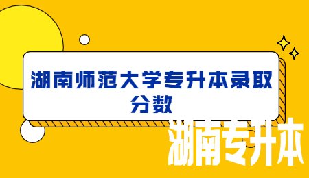 湖南师范大学专升本录取分数